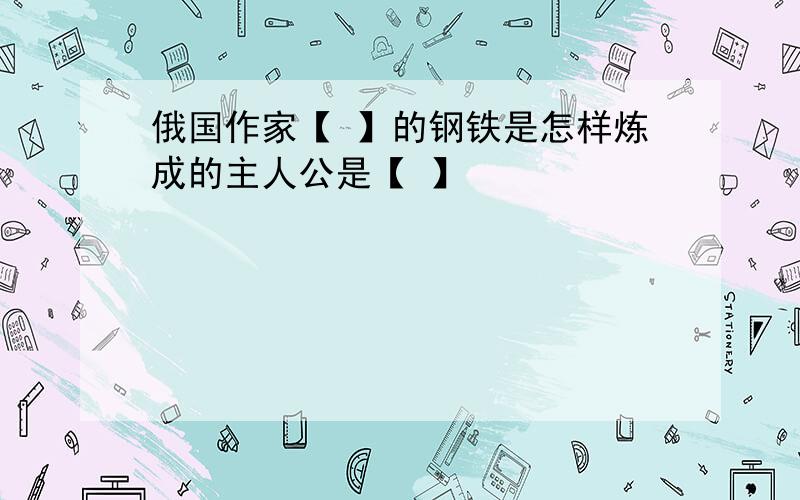 俄国作家【 】的钢铁是怎样炼成的主人公是【 】