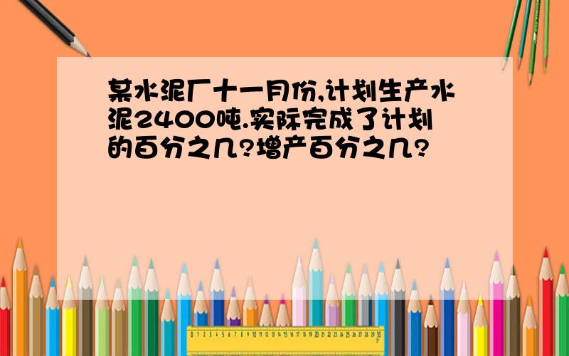 某水泥厂十一月份,计划生产水泥2400吨.实际完成了计划的百分之几?增产百分之几?