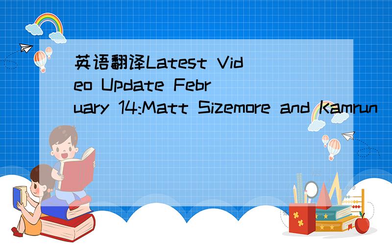 英语翻译Latest Video Update February 14:Matt Sizemore and Kamrun