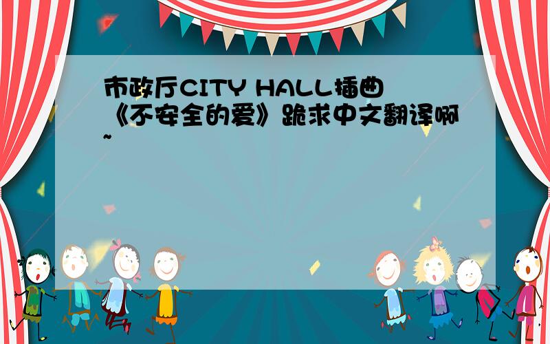 市政厅CITY HALL插曲《不安全的爱》跪求中文翻译啊~