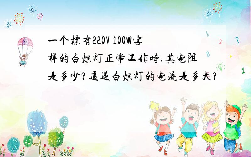 一个标有220V 100W字样的白炽灯正常工作时,其电阻是多少?通过白炽灯的电流是多大?