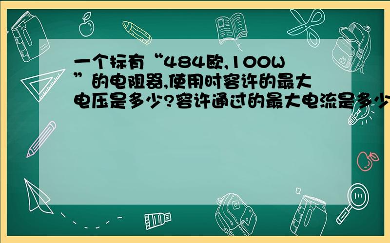 一个标有“484欧,100W”的电阻器,使用时容许的最大电压是多少?容许通过的最大电流是多少?