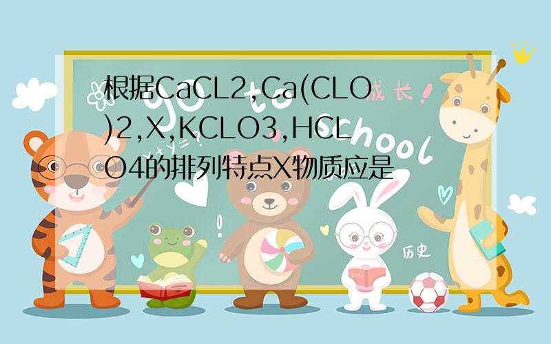 根据CaCL2,Ca(CLO)2,X,KCLO3,HCLO4的排列特点X物质应是