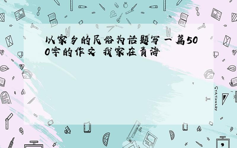 以家乡的民俗为话题写一篇500字的作文 我家在青海