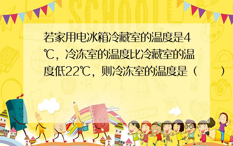 若家用电冰箱冷藏室的温度是4℃，冷冻室的温度比冷藏室的温度低22℃，则冷冻室的温度是（　　）