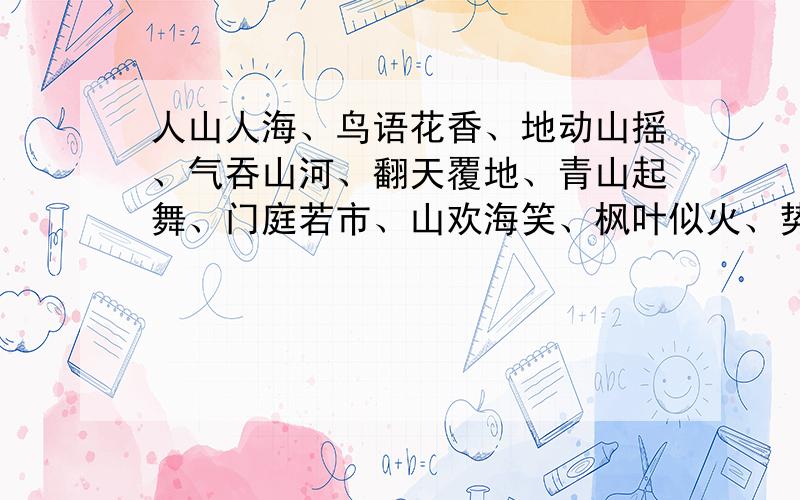 人山人海、鸟语花香、地动山摇、气吞山河、翻天覆地、青山起舞、门庭若市、山欢海笑、枫叶似火、势如破竹