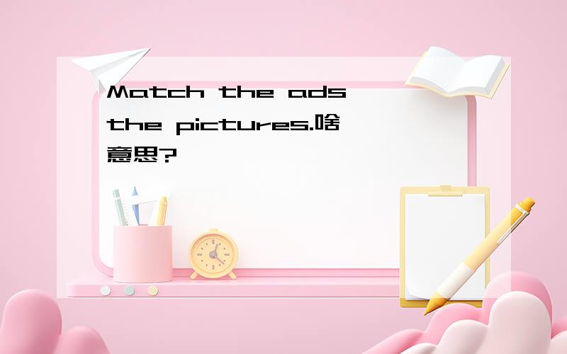 Match the ads the pictures.啥意思?