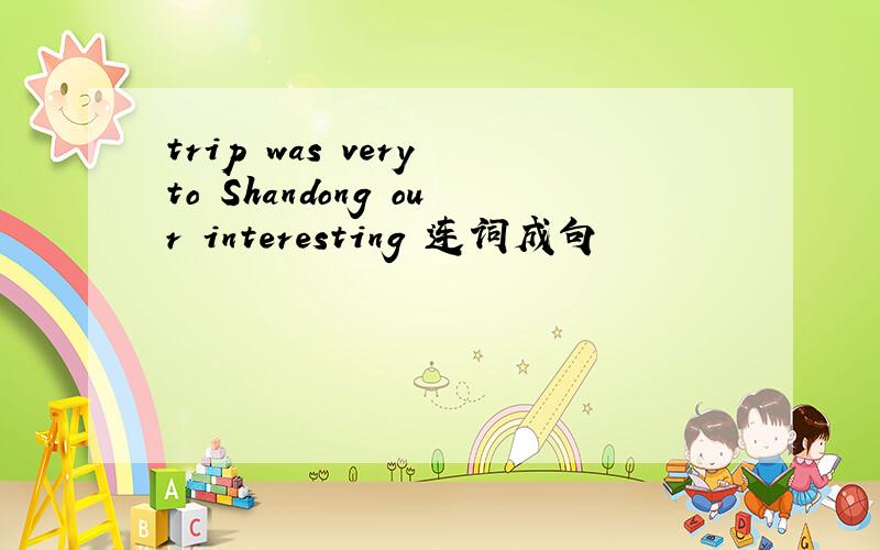 trip was very to Shandong our interesting 连词成句