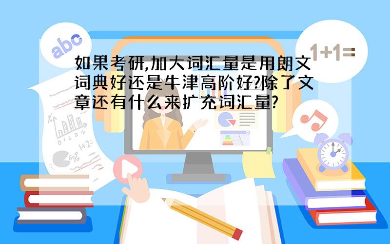 如果考研,加大词汇量是用朗文词典好还是牛津高阶好?除了文章还有什么来扩充词汇量?