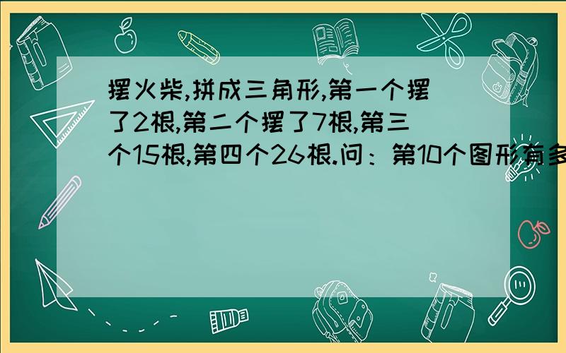 摆火柴,拼成三角形,第一个摆了2根,第二个摆了7根,第三个15根,第四个26根.问：第10个图形有多少根?