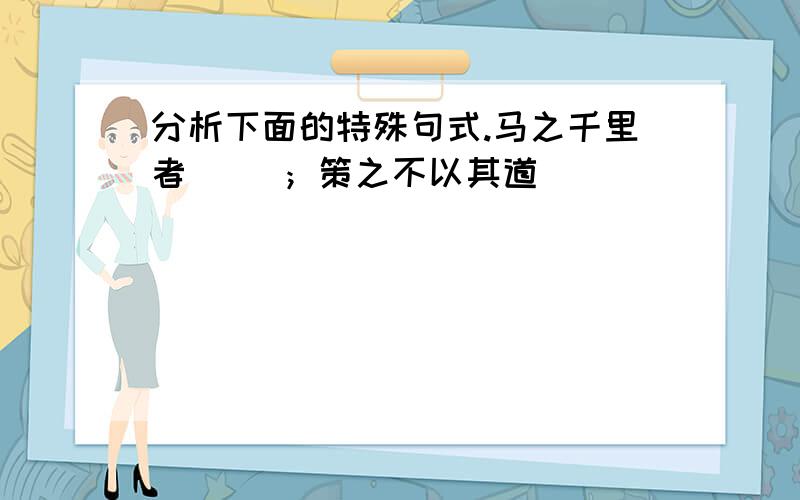 分析下面的特殊句式.马之千里者（ ）；策之不以其道（ ）