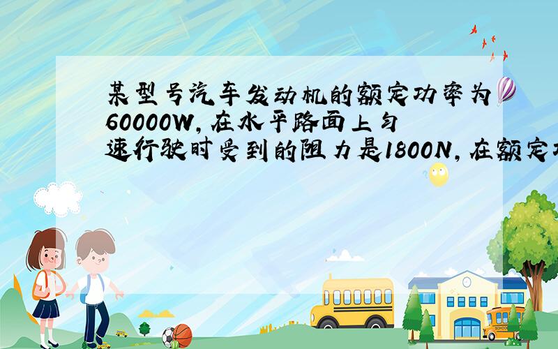 某型号汽车发动机的额定功率为60000W,在水平路面上匀速行驶时受到的阻力是1800N,在额定功率下,