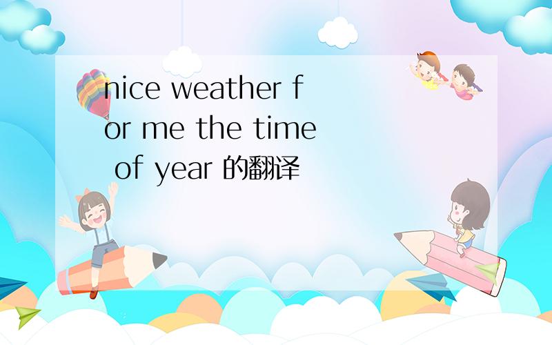 nice weather for me the time of year 的翻译