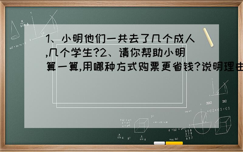 1、小明他们一共去了几个成人,几个学生?2、请你帮助小明算一算,用哪种方式购票更省钱?说明理由.