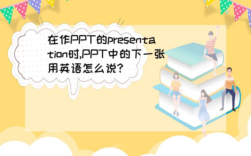 在作PPT的presentation时,PPT中的下一张用英语怎么说?