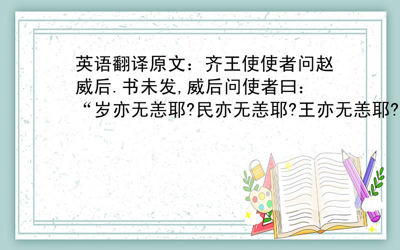 英语翻译原文：齐王使使者问赵威后.书未发,威后问使者曰：“岁亦无恙耶?民亦无恙耶?王亦无恙耶?”使者不说,曰：“臣奉使使