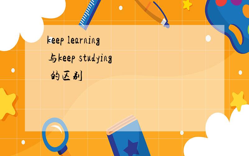 keep learning 与keep studying 的区别