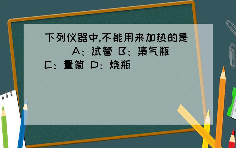 下列仪器中,不能用来加热的是（） A：试管 B：集气瓶 C：量筒 D：烧瓶