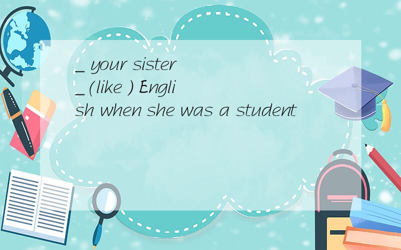 _ your sister _(like ) English when she was a student