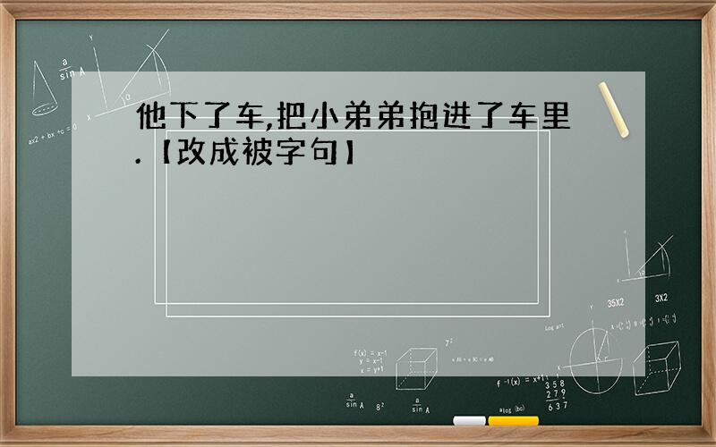 他下了车,把小弟弟抱进了车里.【改成被字句】