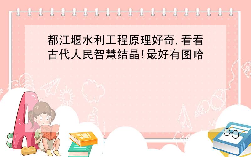 都江堰水利工程原理好奇,看看古代人民智慧结晶!最好有图哈