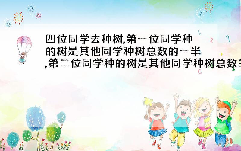 四位同学去种树,第一位同学种的树是其他同学种树总数的一半,第二位同学种的树是其他同学种树总数的三分