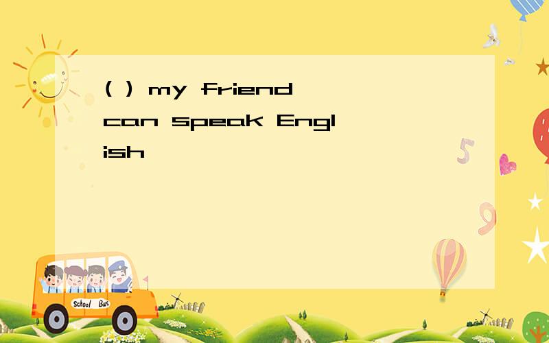 ( ) my friend can speak English