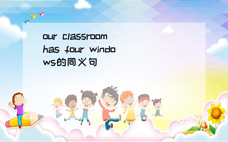 our classroom has four windows的同义句