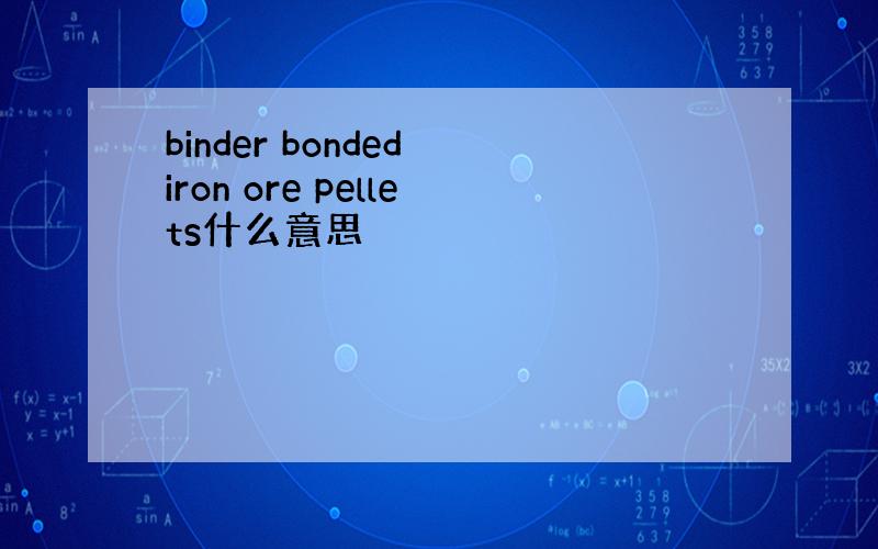 binder bonded iron ore pellets什么意思