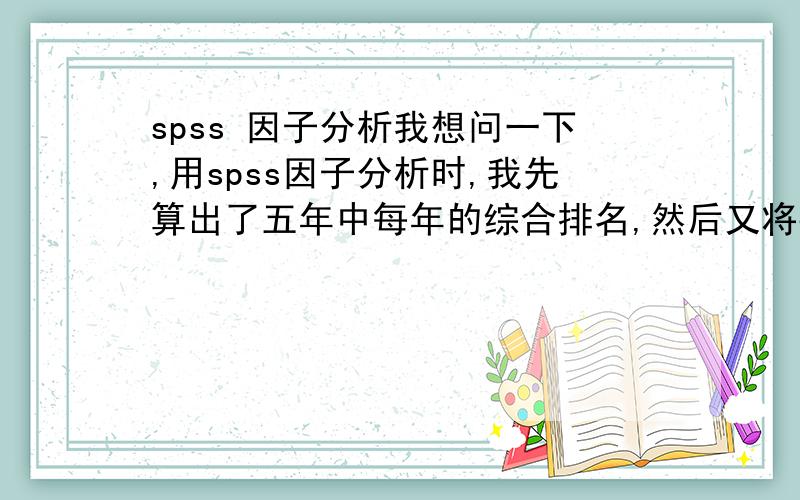 spss 因子分析我想问一下,用spss因子分析时,我先算出了五年中每年的综合排名,然后又将数据平均了一下