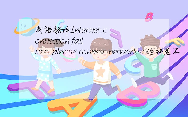 英语翻译Internet connection failure,please connect networks!这样是不