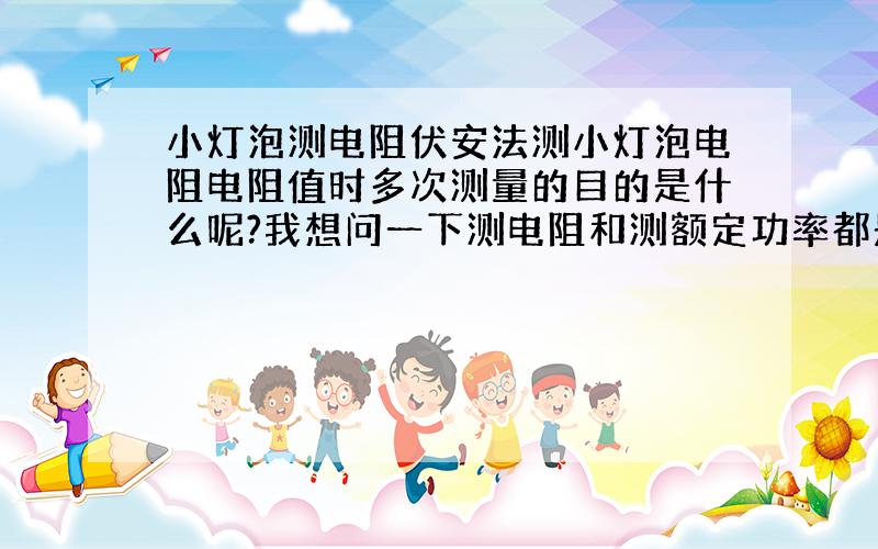 小灯泡测电阻伏安法测小灯泡电阻电阻值时多次测量的目的是什么呢?我想问一下测电阻和测额定功率都是测三次，怎么样说啊