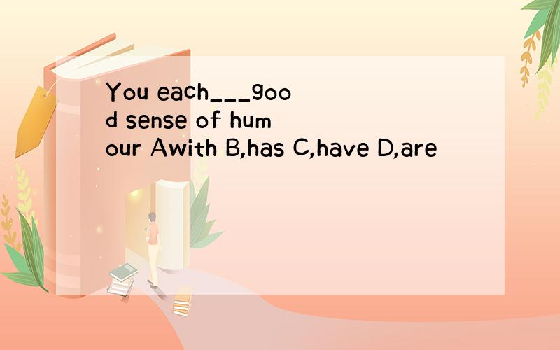 You each___good sense of humour Awith B,has C,have D,are