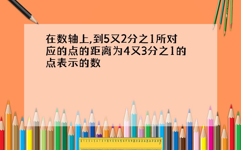 在数轴上,到5又2分之1所对应的点的距离为4又3分之1的点表示的数