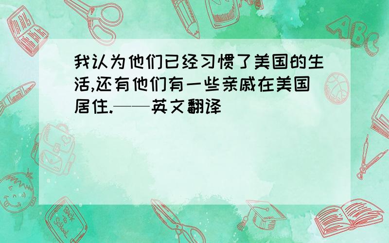 我认为他们已经习惯了美国的生活,还有他们有一些亲戚在美国居住.——英文翻译