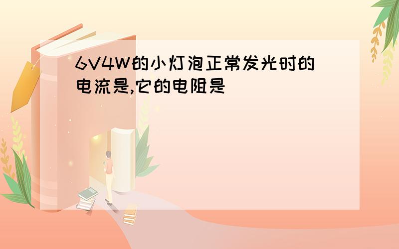 6V4W的小灯泡正常发光时的电流是,它的电阻是