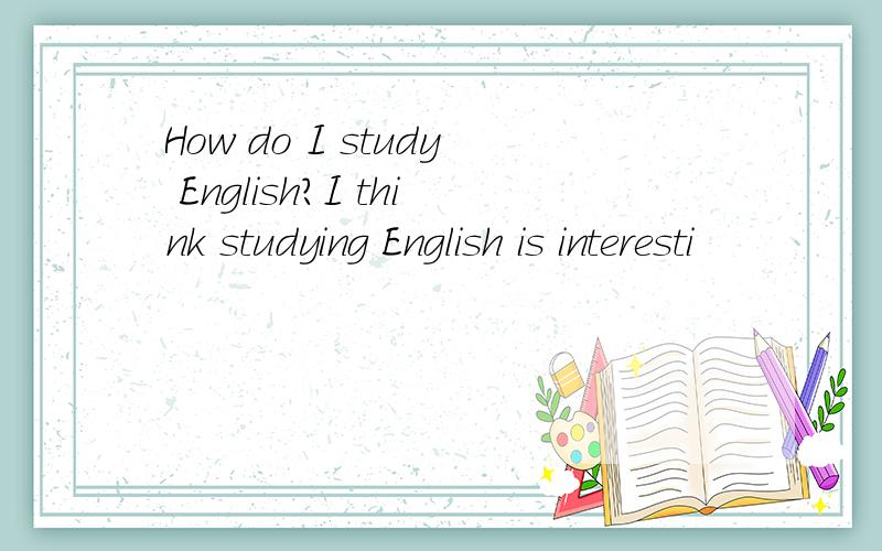 How do I study English?I think studying English is interesti