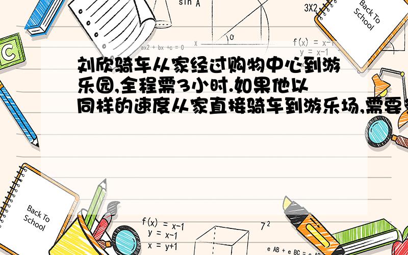 刘欣骑车从家经过购物中心到游乐园,全程需3小时.如果他以同样的速度从家直接骑车到游乐场,需要多长时间