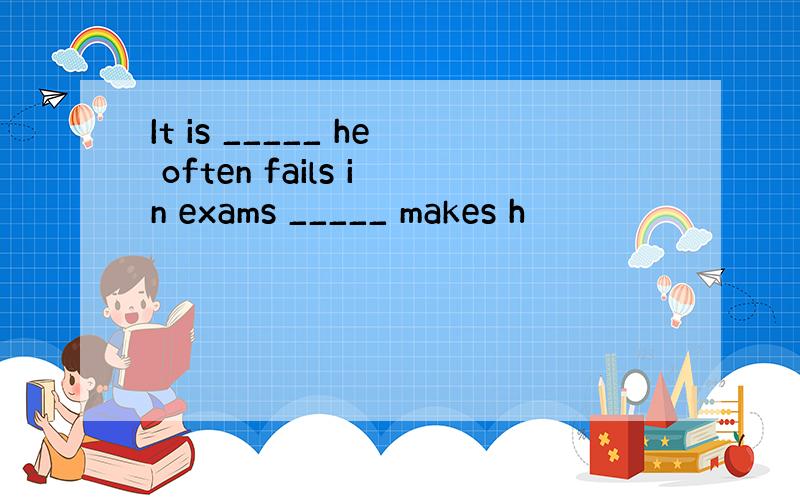 It is _____ he often fails in exams _____ makes h