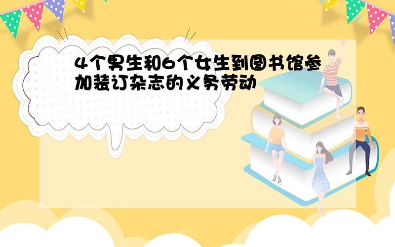 4个男生和6个女生到图书馆参加装订杂志的义务劳动