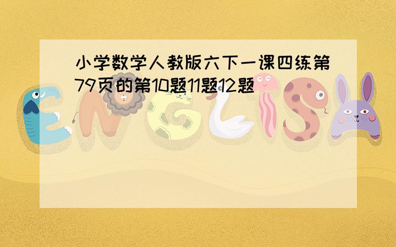 小学数学人教版六下一课四练第79页的第10题11题12题