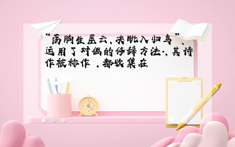 “荡胸生层云,决眦入归鸟”、运用了对偶的修辞方法.,其诗作被称作 ,都收集在