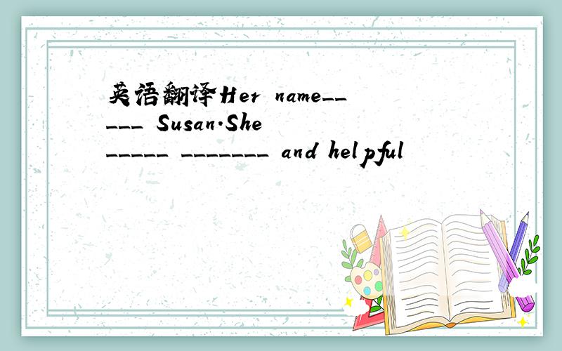 英语翻译Her name_____ Susan.She _____ _______ and helpful