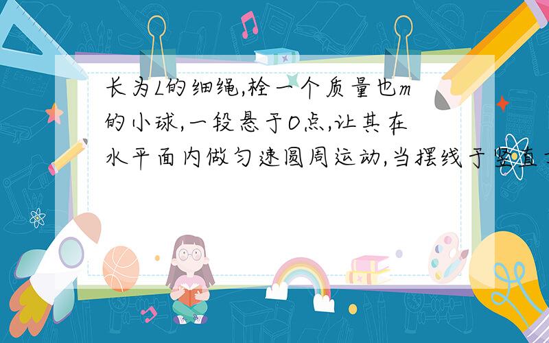 长为L的细绳,栓一个质量也m的小球,一段悬于O点,让其在水平面内做匀速圆周运动,当摆线于竖直方向成a...