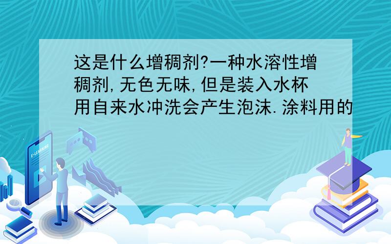 这是什么增稠剂?一种水溶性增稠剂,无色无味,但是装入水杯用自来水冲洗会产生泡沫.涂料用的