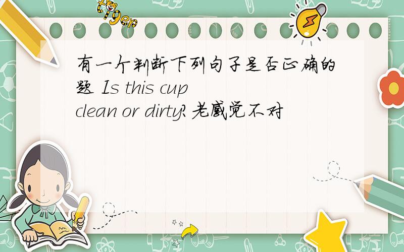 有一个判断下列句子是否正确的题 Is this cup clean or dirty?老感觉不对