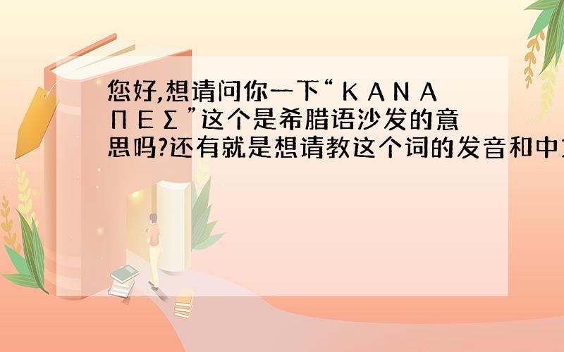 您好,想请问你一下“ΚΑΝΑΠΕΣ”这个是希腊语沙发的意思吗?还有就是想请教这个词的发音和中文谐音