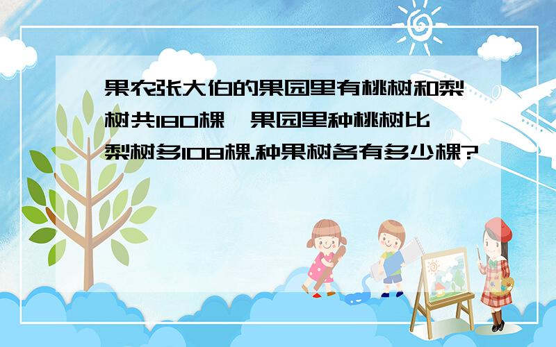 果农张大伯的果园里有桃树和梨树共180棵,果园里种桃树比梨树多108棵.种果树各有多少棵?