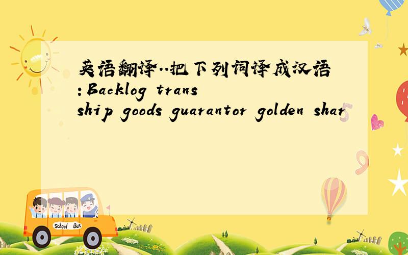 英语翻译..把下列词译成汉语：Backlog transship goods guarantor golden shar