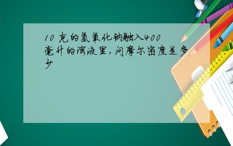 10 克的氢氧化钠融入400毫升的溶液里,问摩尔密度是多少